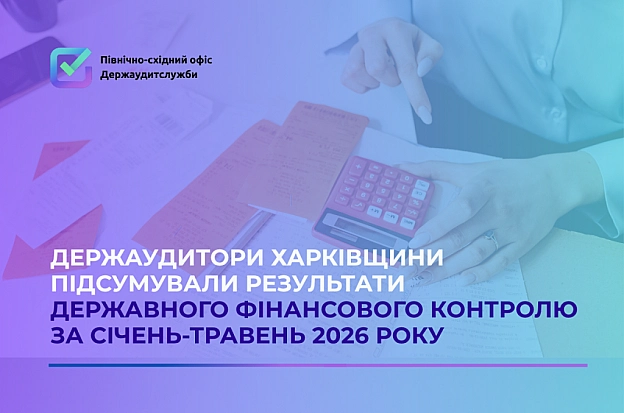 Держаудитори Харківщини підсумували результати фінансового контролю за січень-травень 2026 року - Північно-східний офіс Держаудитслужби на we.ua
